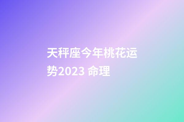 天秤座今年桃花运势2023 命理-第1张-星座运势-玄机派